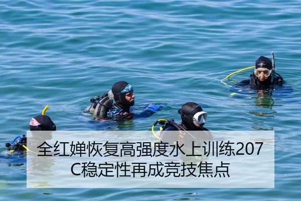 全红婵恢复高强度水上训练207C稳定性再成竞技焦点