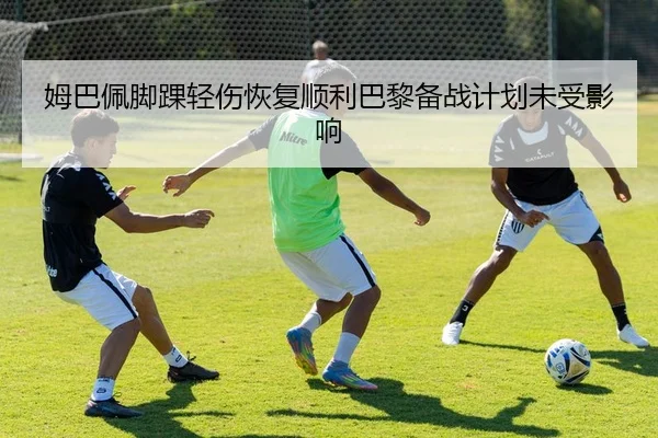 姆巴佩脚踝轻伤恢复顺利巴黎备战计划未受影响