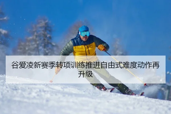 谷爱凌新赛季转项训练推进自由式难度动作再升级